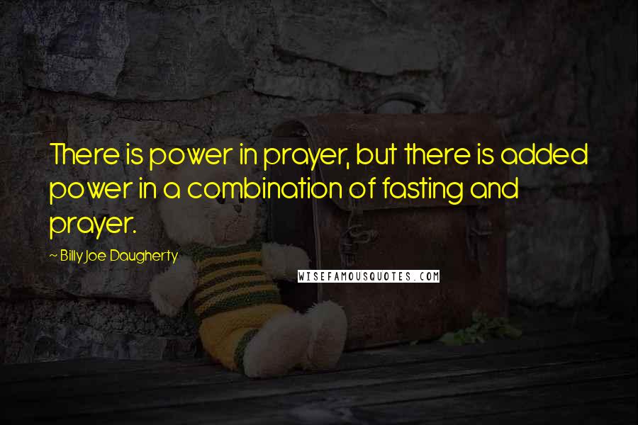 Billy Joe Daugherty Quotes: There is power in prayer, but there is added power in a combination of fasting and prayer.