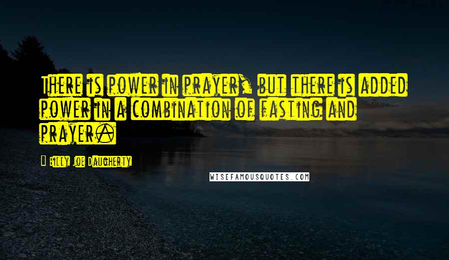 Billy Joe Daugherty Quotes: There is power in prayer, but there is added power in a combination of fasting and prayer.