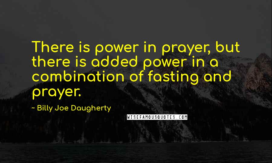 Billy Joe Daugherty Quotes: There is power in prayer, but there is added power in a combination of fasting and prayer.