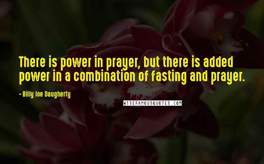 Billy Joe Daugherty Quotes: There is power in prayer, but there is added power in a combination of fasting and prayer.