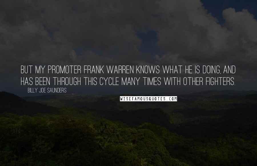 Billy Joe Saunders Quotes: But my promoter Frank Warren knows what he is doing, and has been through this cycle many times with other fighters.