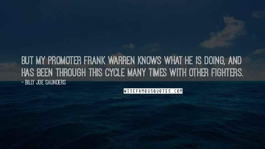 Billy Joe Saunders Quotes: But my promoter Frank Warren knows what he is doing, and has been through this cycle many times with other fighters.