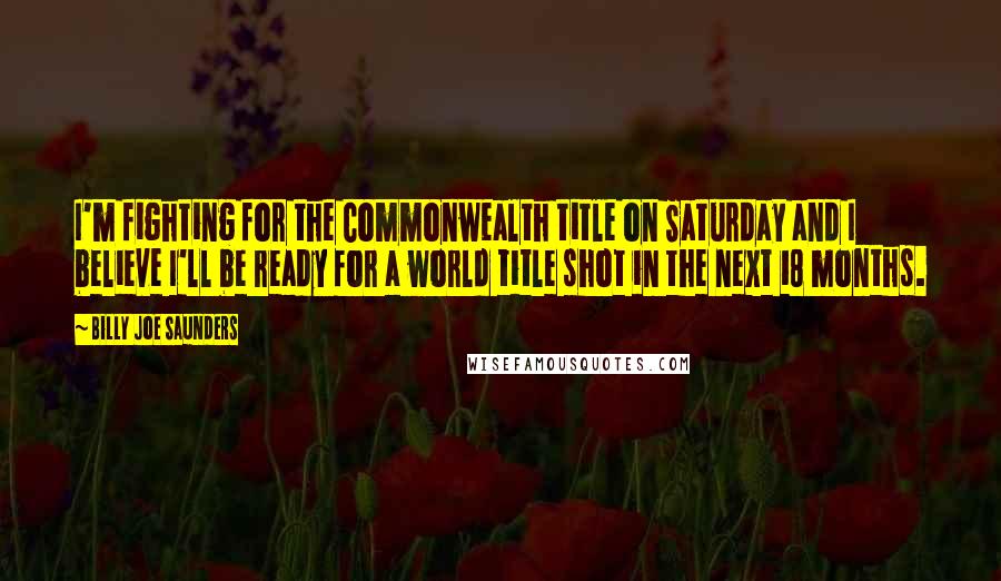 Billy Joe Saunders Quotes: I'm fighting for the Commonwealth title on Saturday and I believe I'll be ready for a world title shot in the next 18 months.