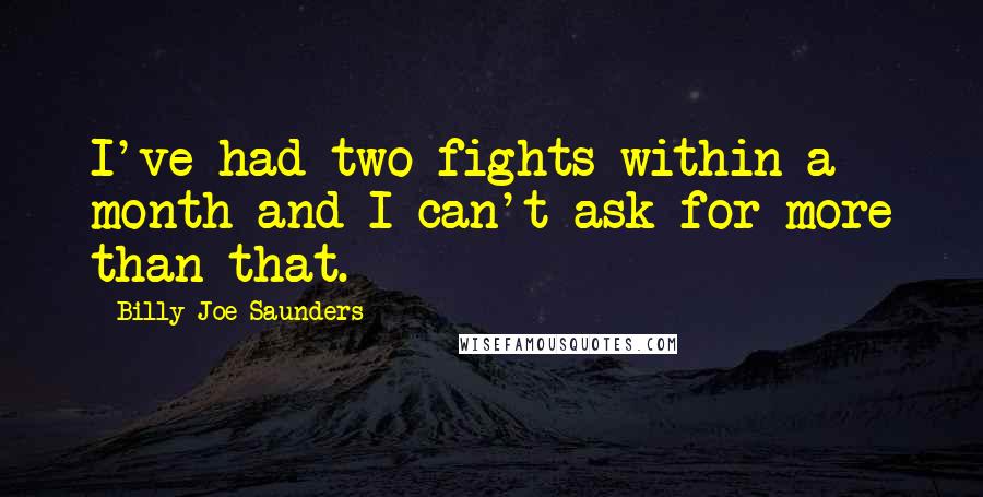 Billy Joe Saunders Quotes: I've had two fights within a month and I can't ask for more than that.