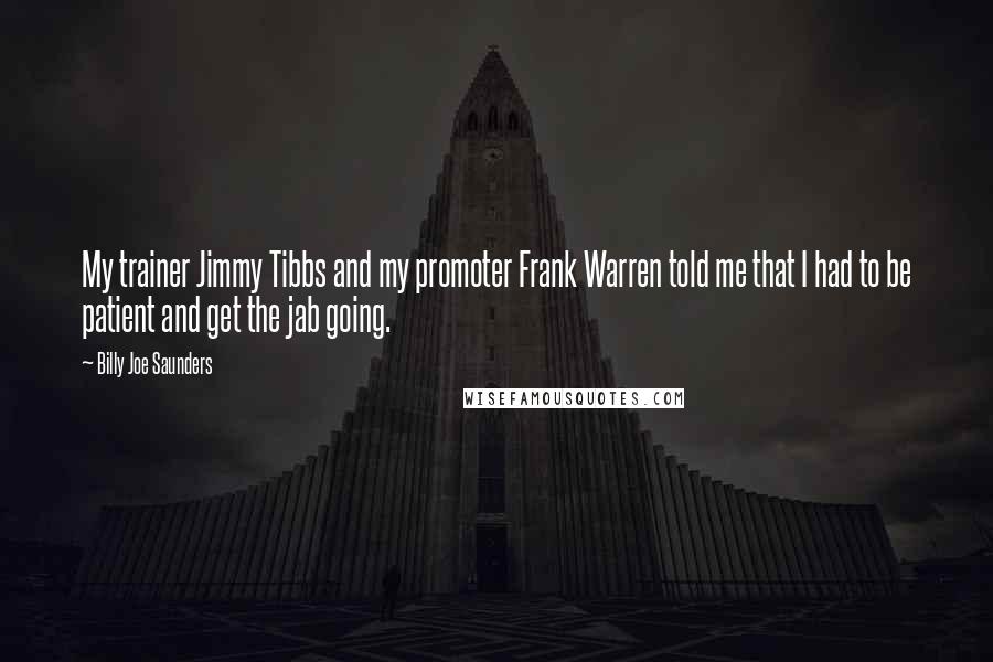 Billy Joe Saunders Quotes: My trainer Jimmy Tibbs and my promoter Frank Warren told me that I had to be patient and get the jab going.
