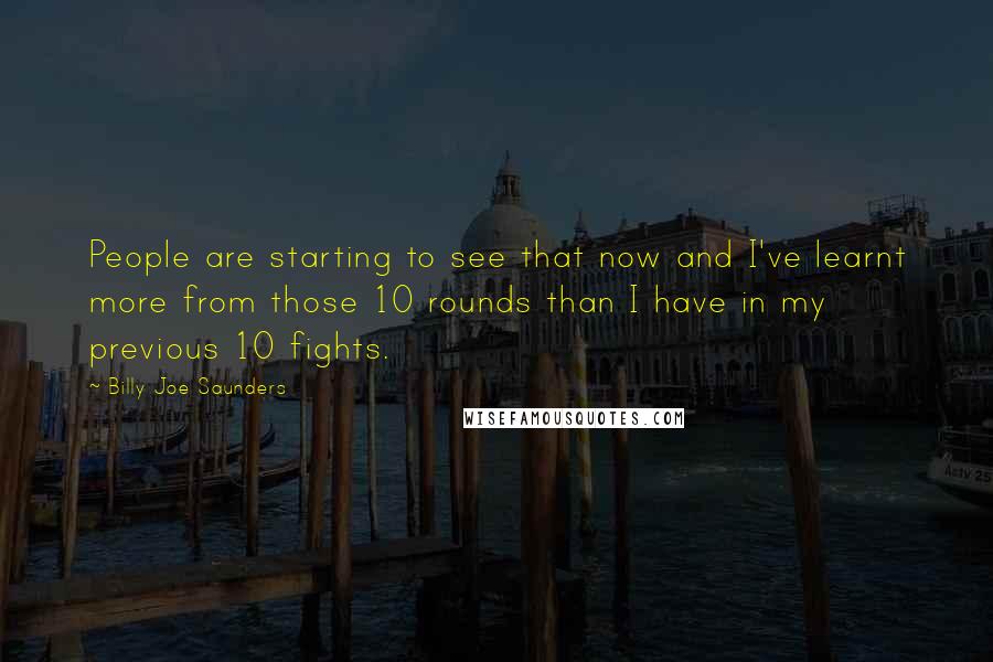 Billy Joe Saunders Quotes: People are starting to see that now and I've learnt more from those 10 rounds than I have in my previous 10 fights.