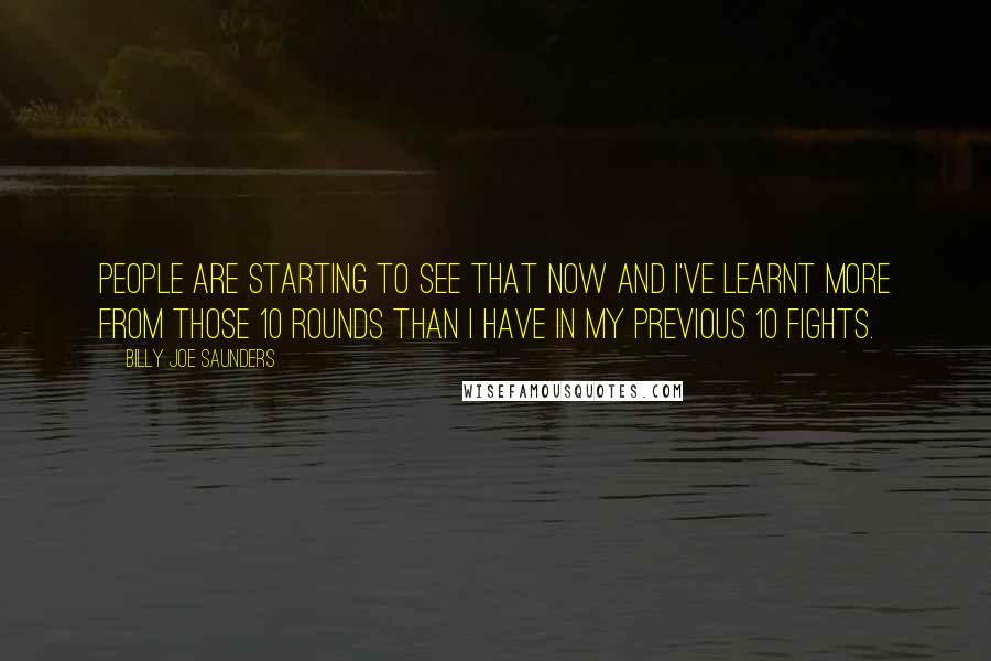 Billy Joe Saunders Quotes: People are starting to see that now and I've learnt more from those 10 rounds than I have in my previous 10 fights.