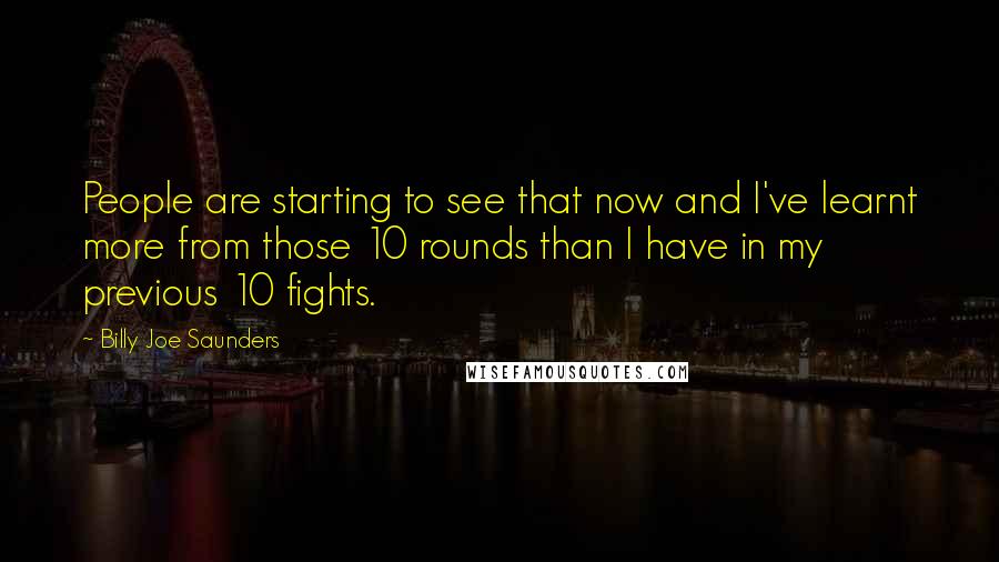 Billy Joe Saunders Quotes: People are starting to see that now and I've learnt more from those 10 rounds than I have in my previous 10 fights.