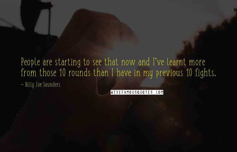 Billy Joe Saunders Quotes: People are starting to see that now and I've learnt more from those 10 rounds than I have in my previous 10 fights.