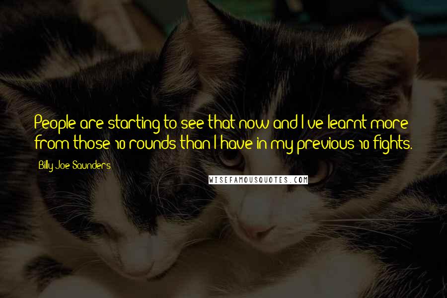 Billy Joe Saunders Quotes: People are starting to see that now and I've learnt more from those 10 rounds than I have in my previous 10 fights.