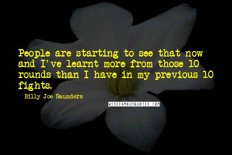 Billy Joe Saunders Quotes: People are starting to see that now and I've learnt more from those 10 rounds than I have in my previous 10 fights.