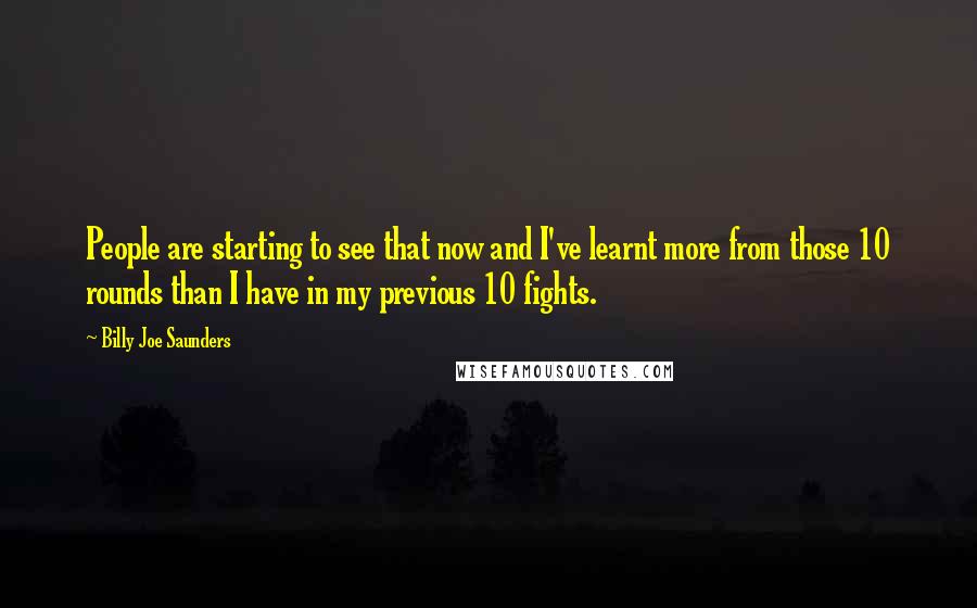 Billy Joe Saunders Quotes: People are starting to see that now and I've learnt more from those 10 rounds than I have in my previous 10 fights.