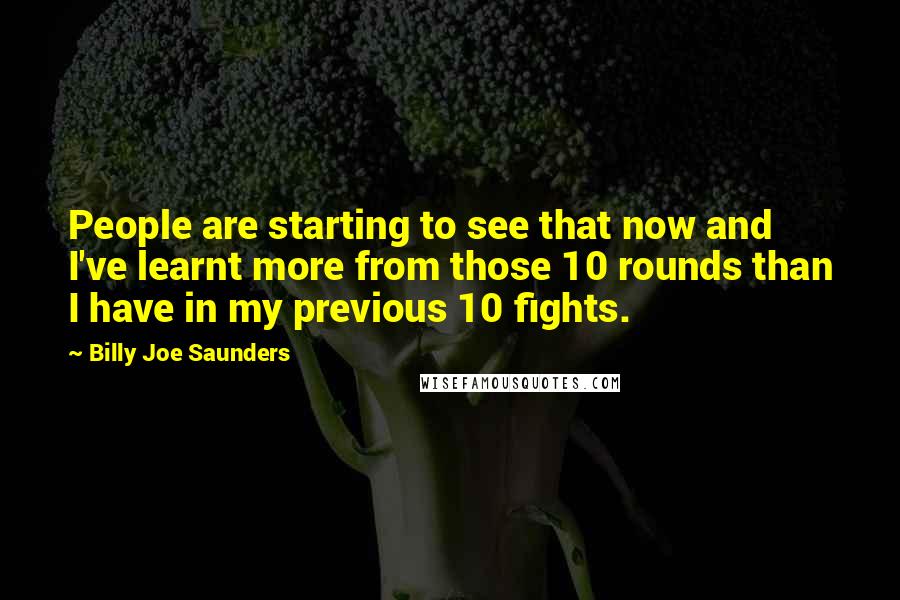Billy Joe Saunders Quotes: People are starting to see that now and I've learnt more from those 10 rounds than I have in my previous 10 fights.