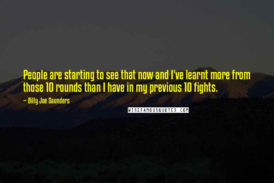 Billy Joe Saunders Quotes: People are starting to see that now and I've learnt more from those 10 rounds than I have in my previous 10 fights.