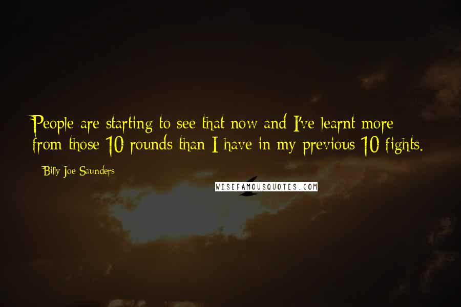 Billy Joe Saunders Quotes: People are starting to see that now and I've learnt more from those 10 rounds than I have in my previous 10 fights.