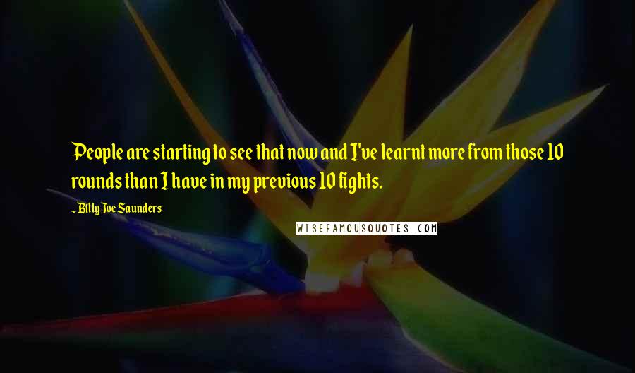 Billy Joe Saunders Quotes: People are starting to see that now and I've learnt more from those 10 rounds than I have in my previous 10 fights.