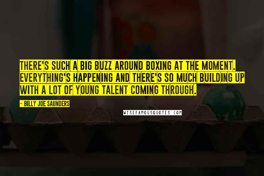 Billy Joe Saunders Quotes: There's such a big buzz around boxing at the moment. Everything's happening and there's so much building up with a lot of young talent coming through.