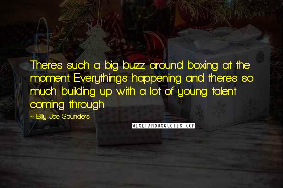 Billy Joe Saunders Quotes: There's such a big buzz around boxing at the moment. Everything's happening and there's so much building up with a lot of young talent coming through.