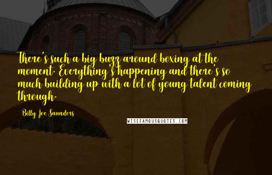 Billy Joe Saunders Quotes: There's such a big buzz around boxing at the moment. Everything's happening and there's so much building up with a lot of young talent coming through.