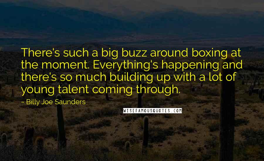 Billy Joe Saunders Quotes: There's such a big buzz around boxing at the moment. Everything's happening and there's so much building up with a lot of young talent coming through.