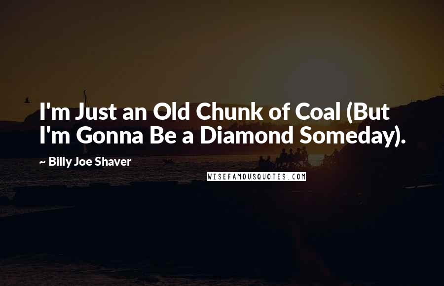 Billy Joe Shaver Quotes: I'm Just an Old Chunk of Coal (But I'm Gonna Be a Diamond Someday).
