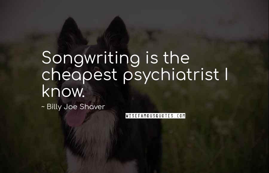 Billy Joe Shaver Quotes: Songwriting is the cheapest psychiatrist I know.