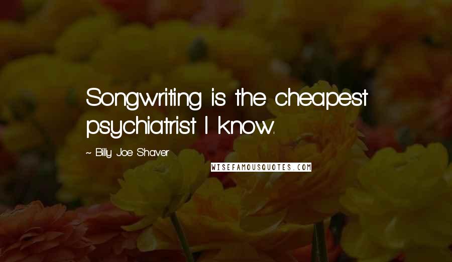 Billy Joe Shaver Quotes: Songwriting is the cheapest psychiatrist I know.