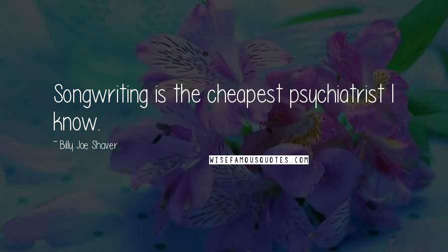 Billy Joe Shaver Quotes: Songwriting is the cheapest psychiatrist I know.