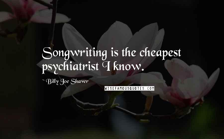 Billy Joe Shaver Quotes: Songwriting is the cheapest psychiatrist I know.