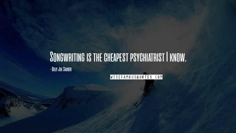 Billy Joe Shaver Quotes: Songwriting is the cheapest psychiatrist I know.