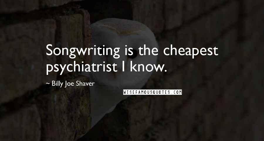 Billy Joe Shaver Quotes: Songwriting is the cheapest psychiatrist I know.