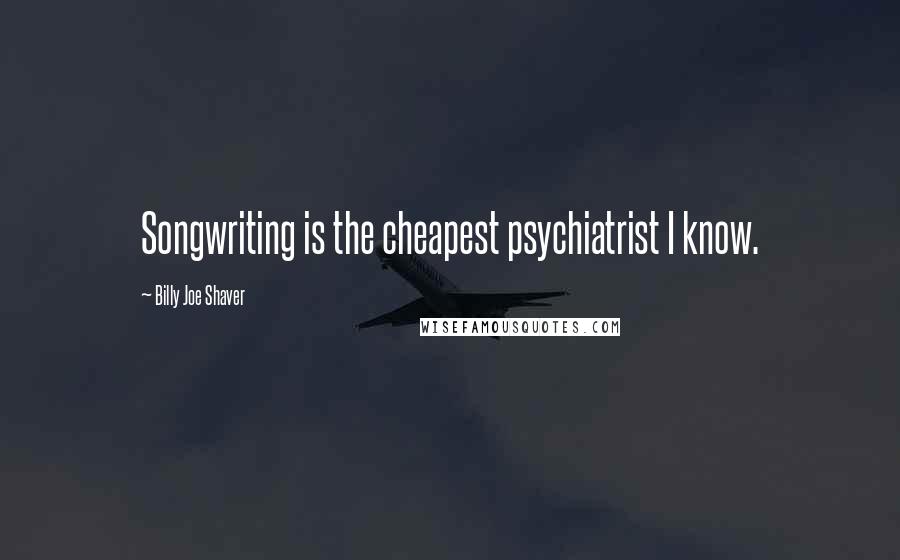 Billy Joe Shaver Quotes: Songwriting is the cheapest psychiatrist I know.
