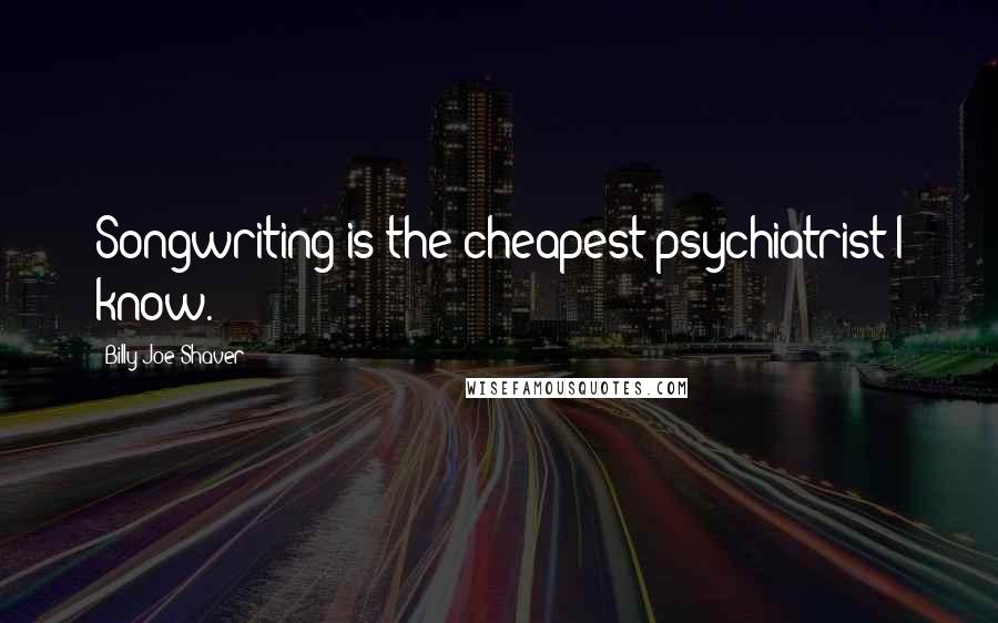 Billy Joe Shaver Quotes: Songwriting is the cheapest psychiatrist I know.