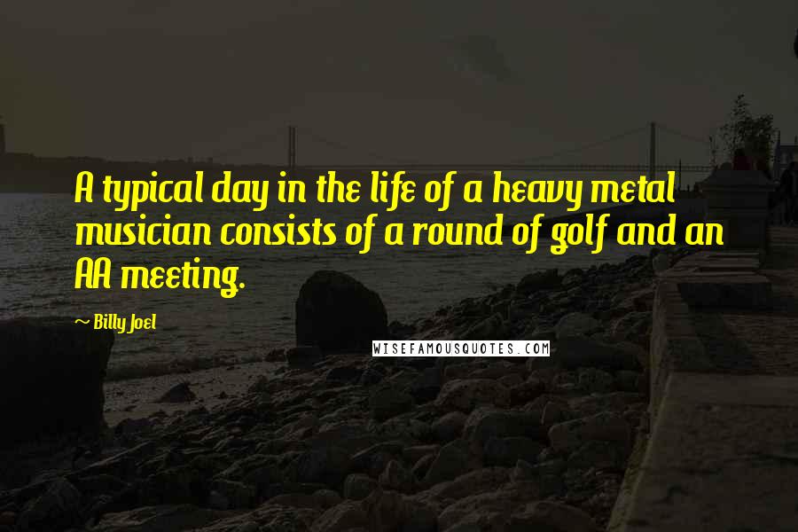 Billy Joel Quotes: A typical day in the life of a heavy metal musician consists of a round of golf and an AA meeting.