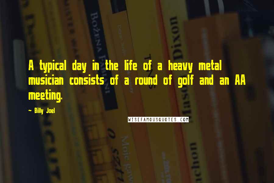 Billy Joel Quotes: A typical day in the life of a heavy metal musician consists of a round of golf and an AA meeting.