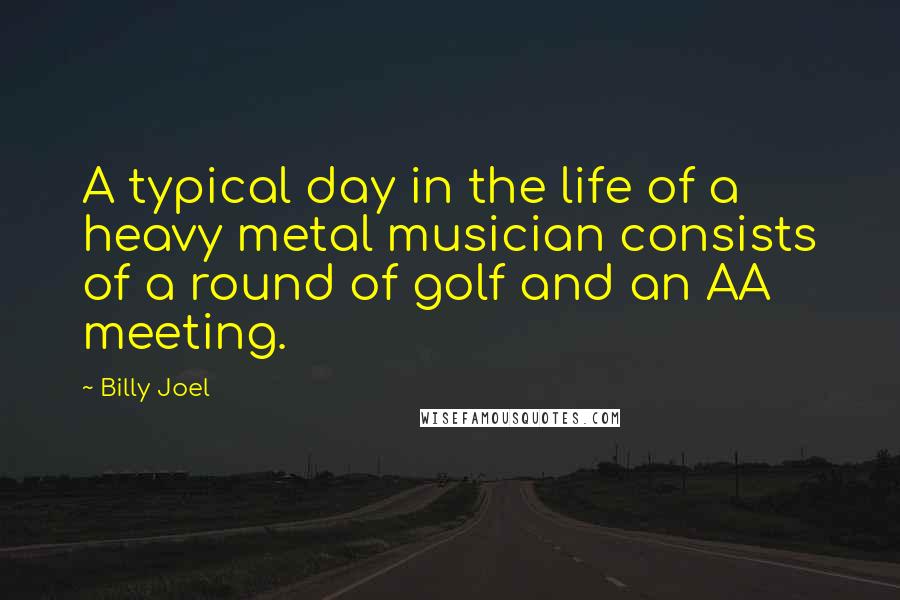 Billy Joel Quotes: A typical day in the life of a heavy metal musician consists of a round of golf and an AA meeting.