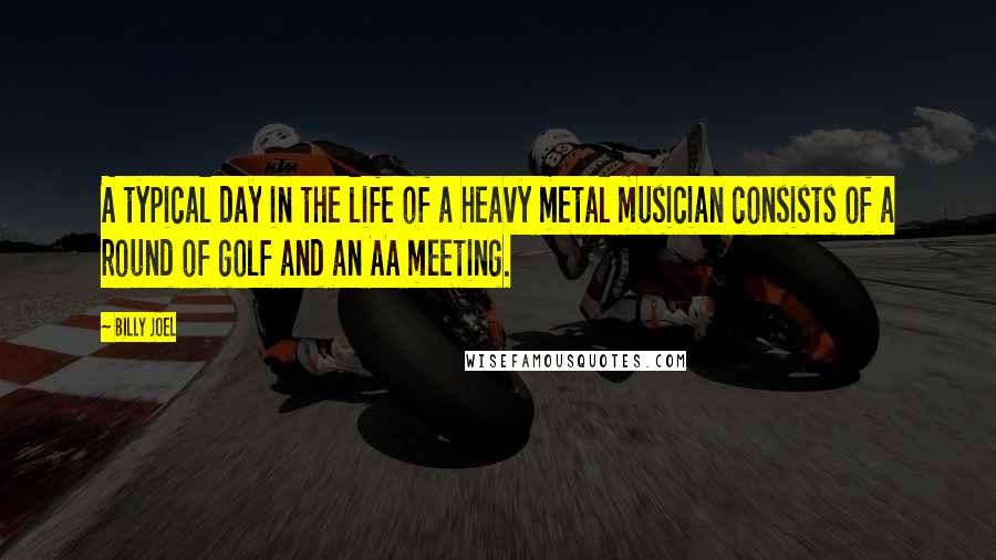 Billy Joel Quotes: A typical day in the life of a heavy metal musician consists of a round of golf and an AA meeting.