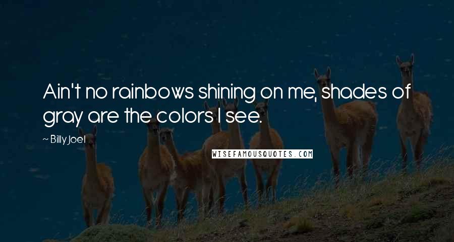 Billy Joel Quotes: Ain't no rainbows shining on me, shades of gray are the colors I see.