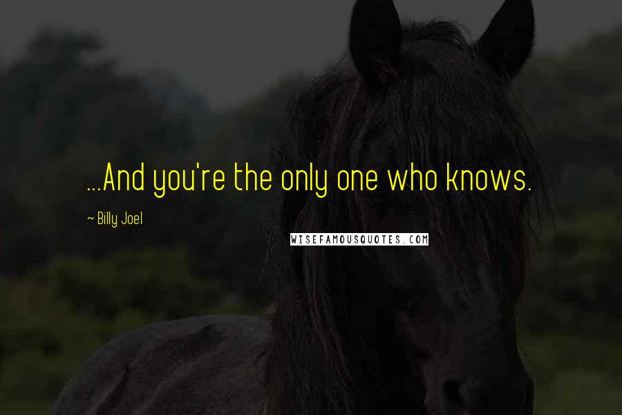 Billy Joel Quotes: ...And you're the only one who knows.