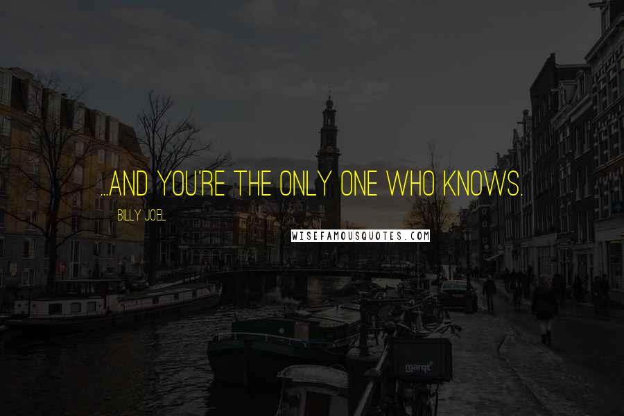 Billy Joel Quotes: ...And you're the only one who knows.