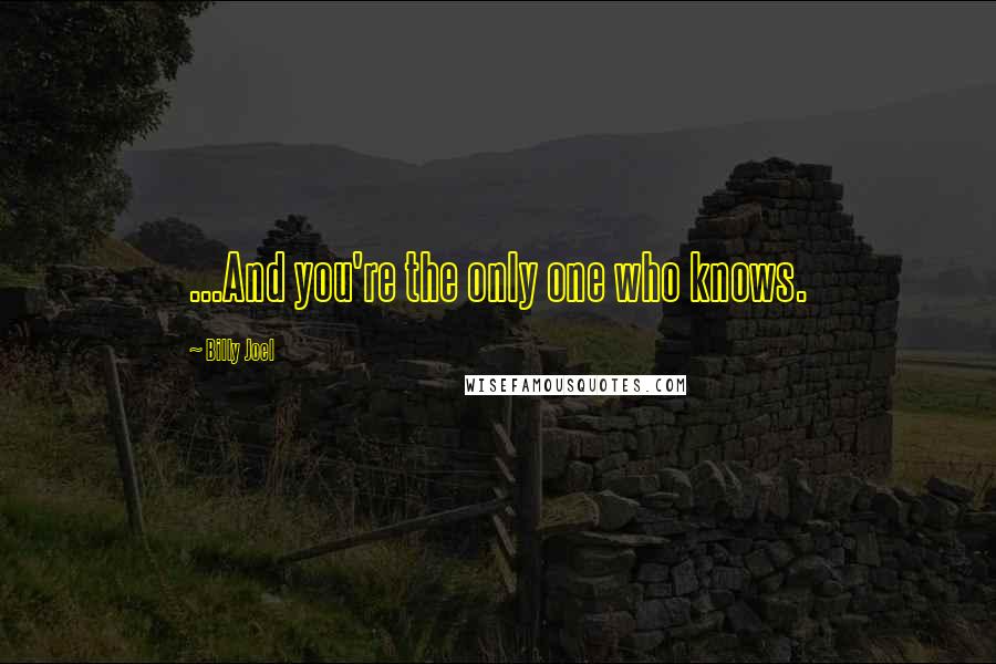 Billy Joel Quotes: ...And you're the only one who knows.