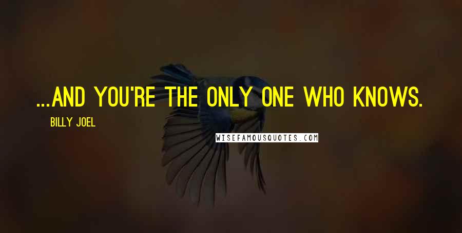 Billy Joel Quotes: ...And you're the only one who knows.