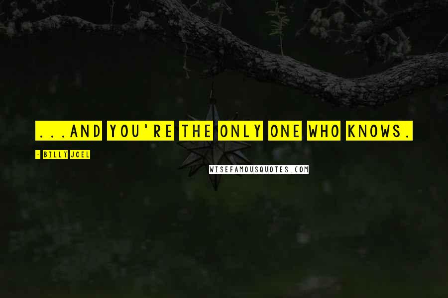 Billy Joel Quotes: ...And you're the only one who knows.