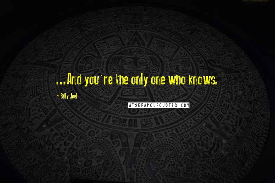 Billy Joel Quotes: ...And you're the only one who knows.