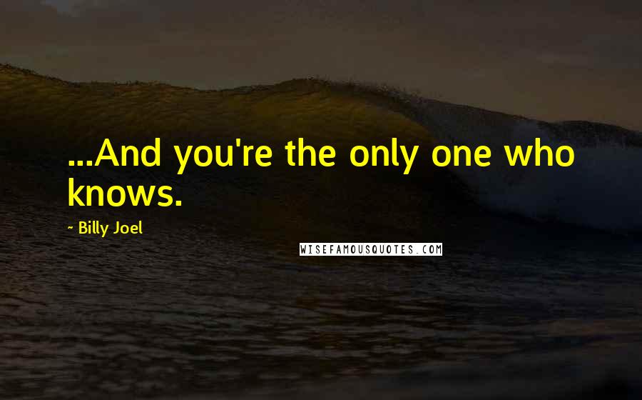 Billy Joel Quotes: ...And you're the only one who knows.