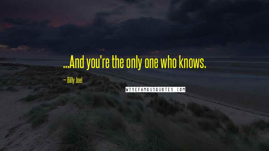 Billy Joel Quotes: ...And you're the only one who knows.