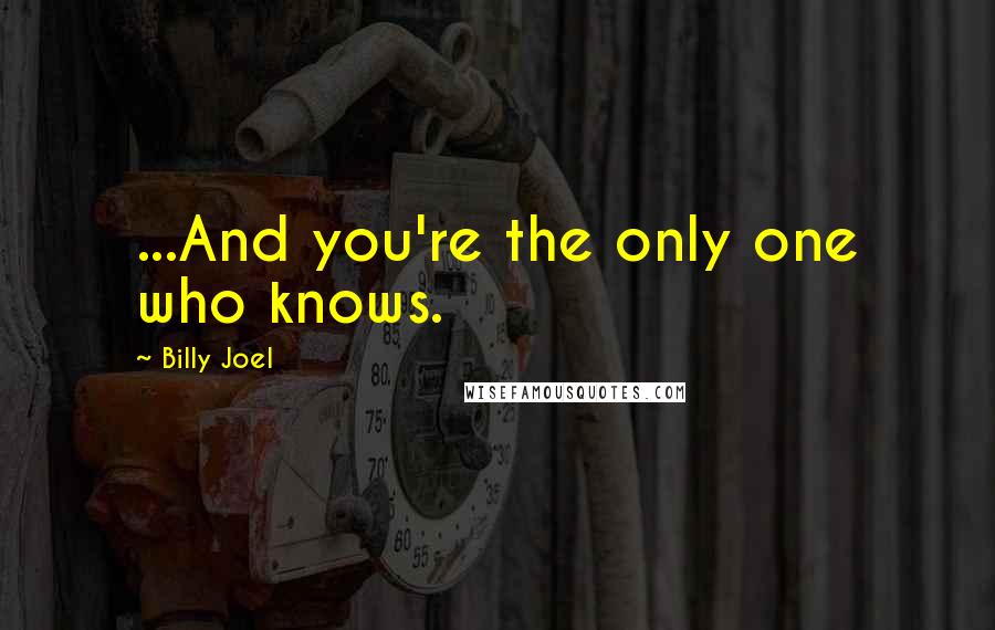 Billy Joel Quotes: ...And you're the only one who knows.