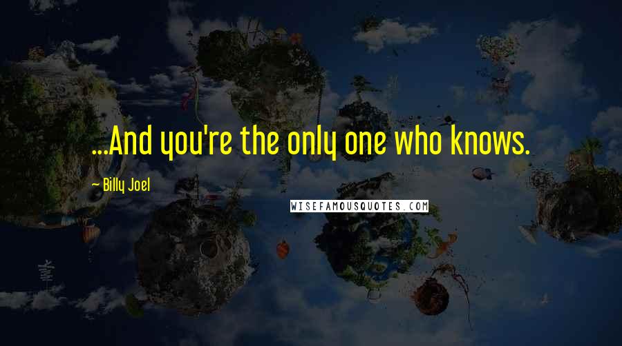 Billy Joel Quotes: ...And you're the only one who knows.