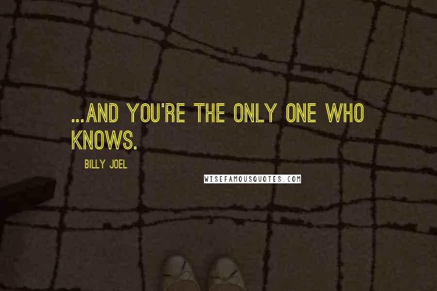 Billy Joel Quotes: ...And you're the only one who knows.