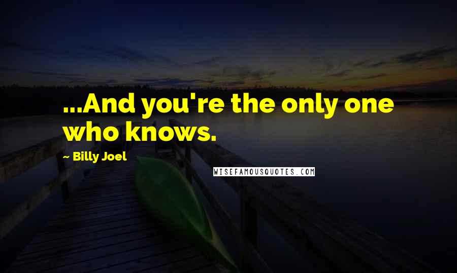 Billy Joel Quotes: ...And you're the only one who knows.